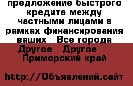 предложение быстрого кредита между частными лицами в рамках финансирования ваших - Все города Другое » Другое   . Приморский край